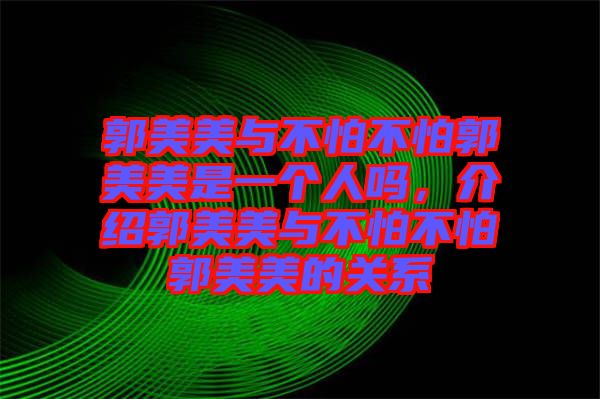郭美美與不怕不怕郭美美是一個人嗎，介紹郭美美與不怕不怕郭美美的關(guān)系
