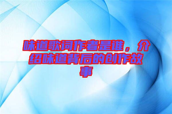 味道歌詞作者是誰(shuí)，介紹味道背后的創(chuàng)作故事
