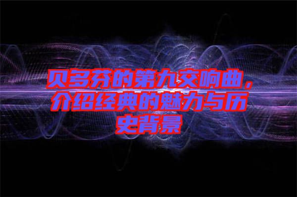 貝多芬的第九交響曲，介紹經(jīng)典的魅力與歷史背景