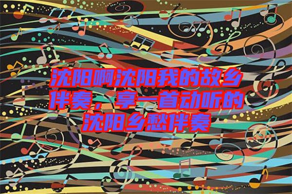 沈陽啊沈陽我的故鄉(xiāng)伴奏，享一首動聽的沈陽鄉(xiāng)愁伴奏