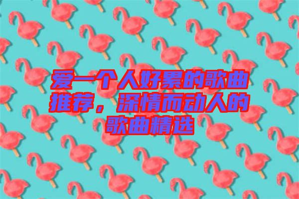 愛一個(gè)人好累的歌曲推薦，深情而動(dòng)人的歌曲精選