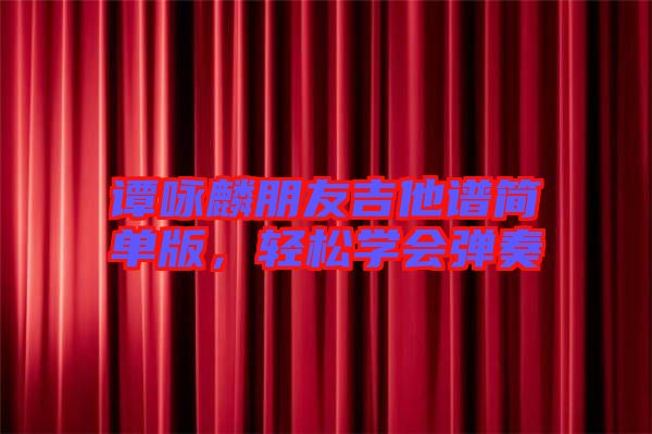 譚詠麟朋友吉他譜簡單版，輕松學(xué)會(huì)彈奏