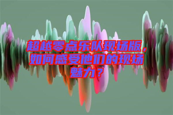 超越零點(diǎn)樂(lè)隊(duì)現(xiàn)場(chǎng)版，如何感受他們的現(xiàn)場(chǎng)魅力？