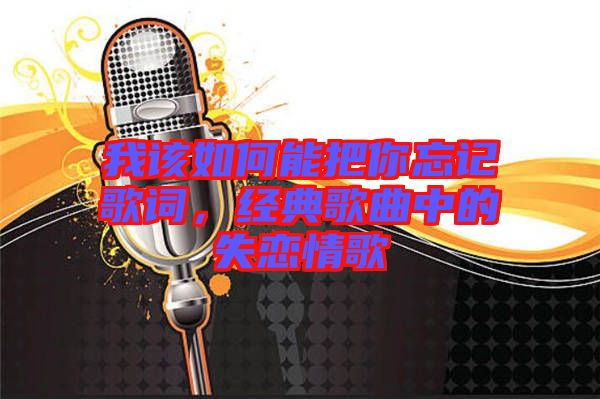 我該如何能把你忘記歌詞，經(jīng)典歌曲中的失戀情歌