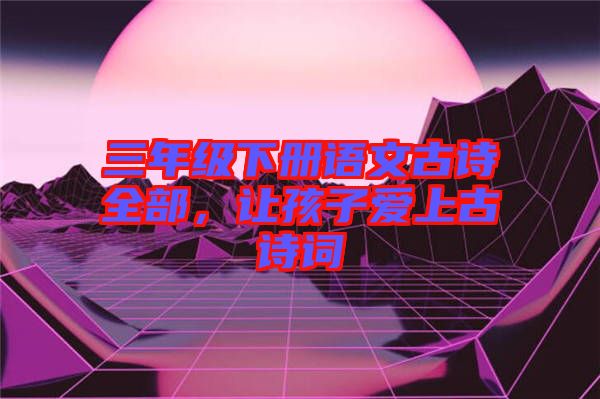 三年級下冊語文古詩全部，讓孩子愛上古詩詞