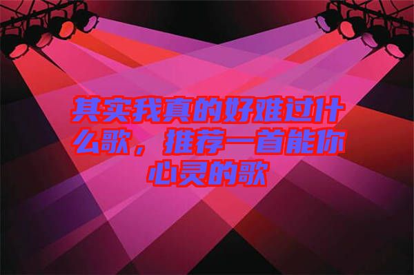 其實我真的好難過什么歌，推薦一首能你心靈的歌