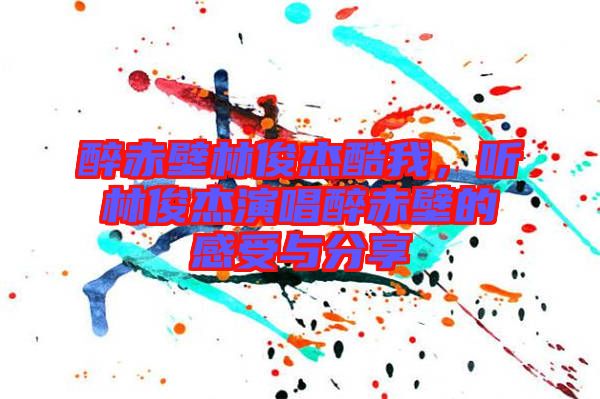醉赤壁林俊杰酷我，聽林俊杰演唱醉赤壁的感受與分享