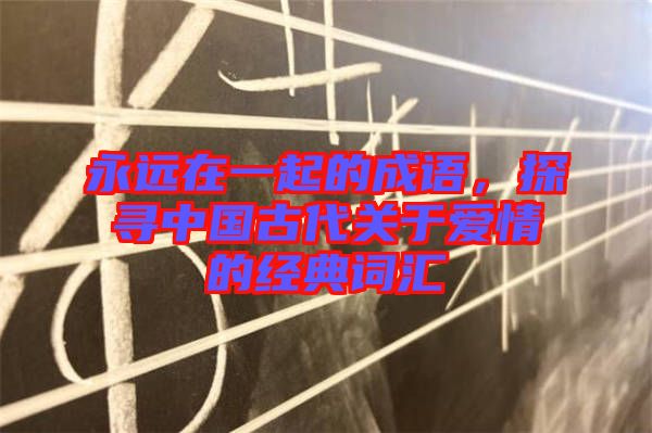 永遠(yuǎn)在一起的成語(yǔ)，探尋中國(guó)古代關(guān)于愛(ài)情的經(jīng)典詞匯