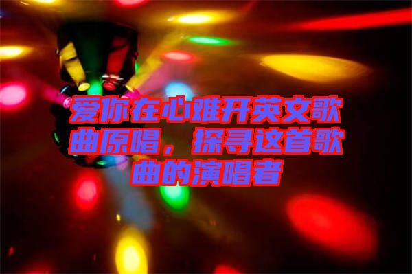 愛你在心難開英文歌曲原唱，探尋這首歌曲的演唱者