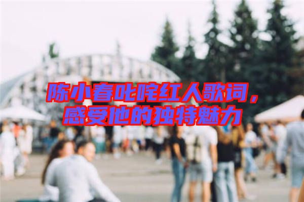 陳小春叱咤紅人歌詞，感受他的獨特魅力