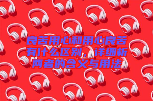 良苦用心和用心良苦有什么區(qū)別，詳細析兩者的含義與用法