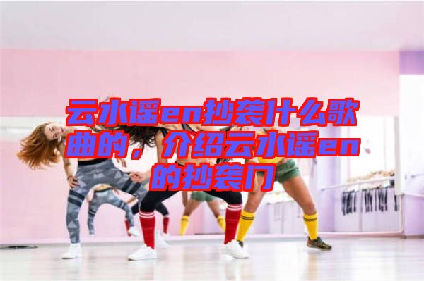 云水謠en抄襲什么歌曲的，介紹云水謠en的抄襲門