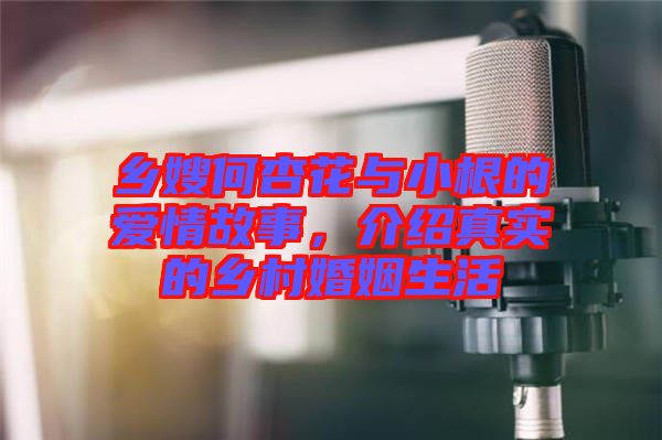 鄉(xiāng)嫂何杏花與小根的愛情故事，介紹真實的鄉(xiāng)村婚姻生活