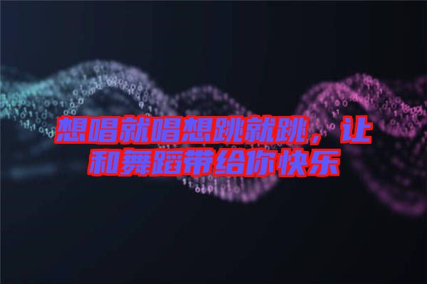 想唱就唱想跳就跳，讓和舞蹈帶給你快樂