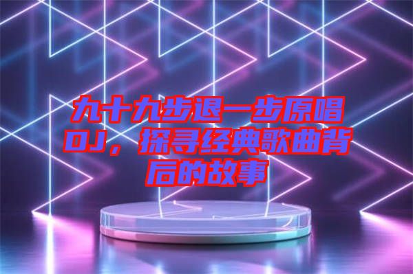 九十九步退一步原唱DJ，探尋經(jīng)典歌曲背后的故事