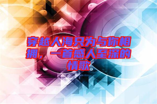 穿越人海只為與你相擁，一首感人至深的情歌