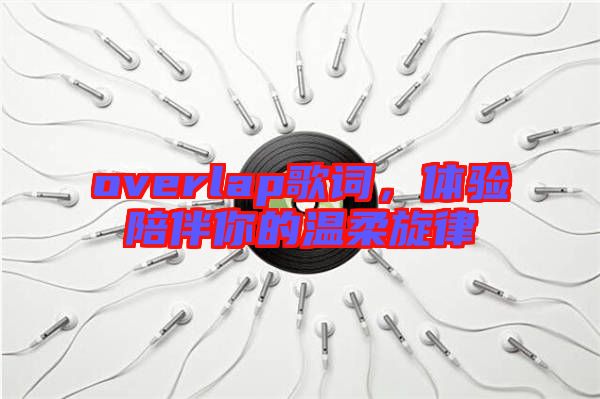 overlap歌詞，體驗陪伴你的溫柔旋律