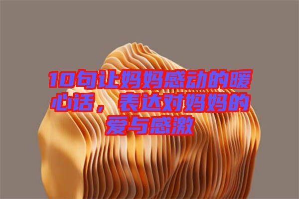 10句讓媽媽感動(dòng)的暖心話，表達(dá)對(duì)媽媽的愛(ài)與感激