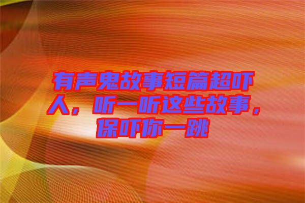 有聲鬼故事短篇超嚇人，聽(tīng)一聽(tīng)這些故事，保嚇你一跳