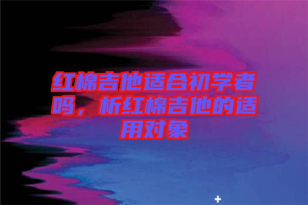 紅棉吉他適合初學(xué)者嗎，析紅棉吉他的適用對(duì)象