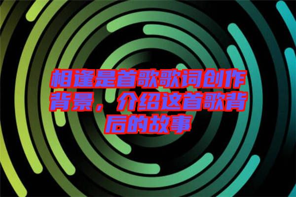 相逢是首歌歌詞創(chuàng)作背景，介紹這首歌背后的故事