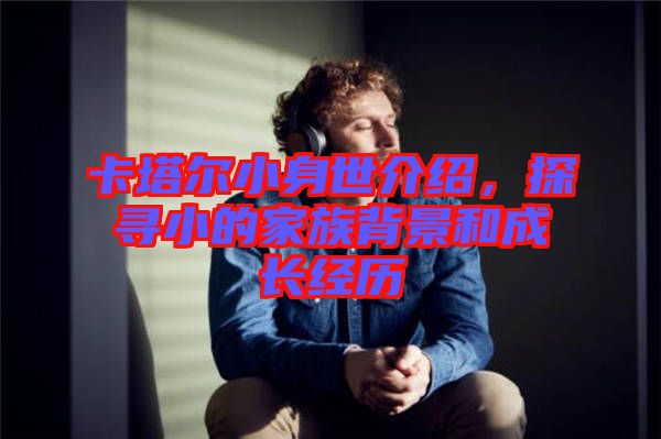 卡塔爾小身世介紹，探尋小的家族背景和成長(zhǎng)經(jīng)歷