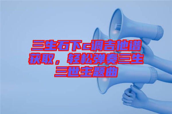 三生石下c調(diào)吉他譜獲取，輕松彈奏三生三世主題曲