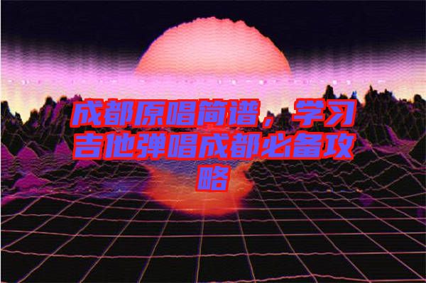 成都原唱簡(jiǎn)譜，學(xué)習(xí)吉他彈唱成都必備攻略
