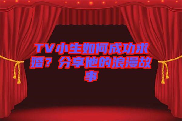 TV小生如何成功求婚？分享他的浪漫故事