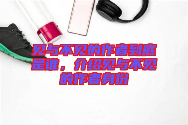 見與不見的作者到底是誰，介紹見與不見的作者身份
