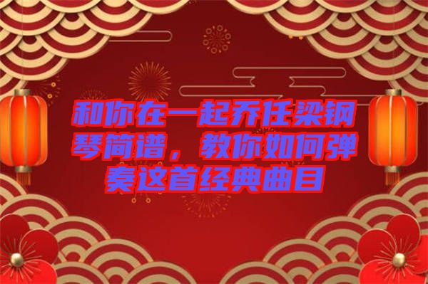 和你在一起喬任梁鋼琴簡(jiǎn)譜，教你如何彈奏這首經(jīng)典曲目
