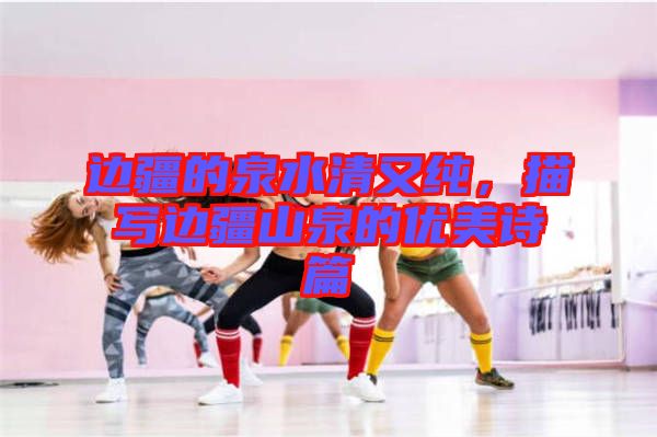 邊疆的泉水清又純，描寫邊疆山泉的優(yōu)美詩(shī)篇