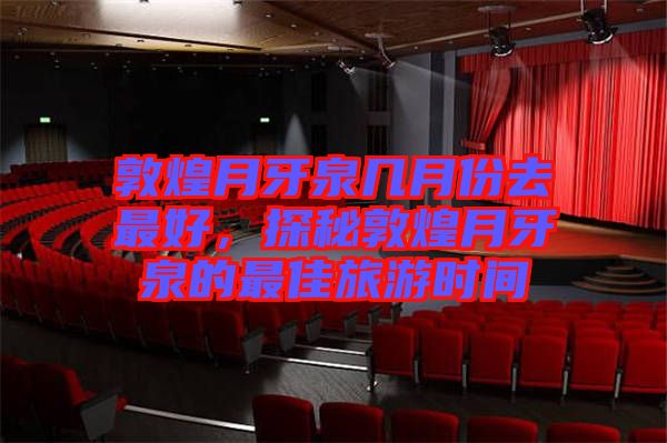 敦煌月牙泉幾月份去最好，探秘敦煌月牙泉的最佳旅游時(shí)間