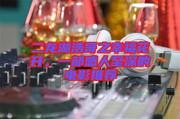 二龍湖浩哥之幸?；ㄩ_(kāi)，一部感人至深的電影推薦