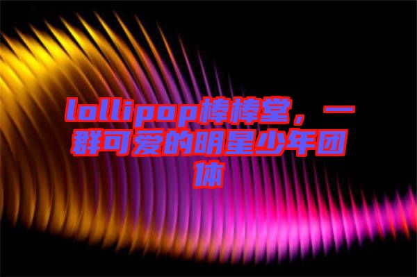lollipop棒棒堂，一群可愛(ài)的明星少年團(tuán)體