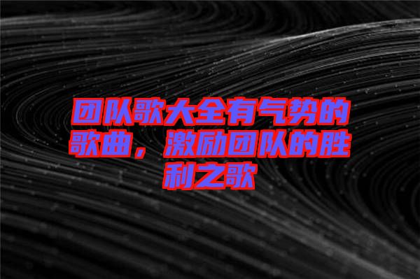 團(tuán)隊(duì)歌大全有氣勢的歌曲，激勵團(tuán)隊(duì)的勝利之歌