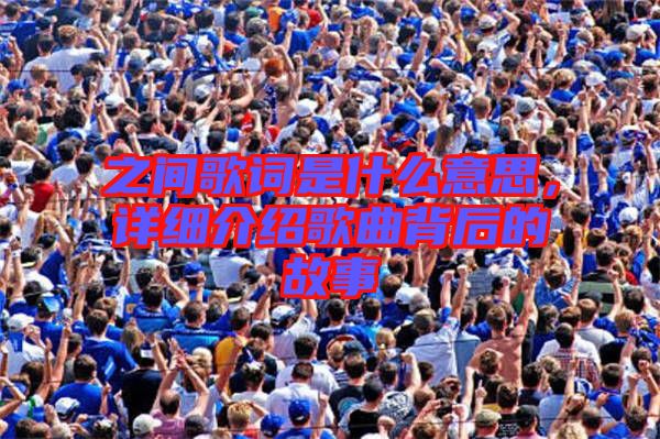 之間歌詞是什么意思，詳細(xì)介紹歌曲背后的故事