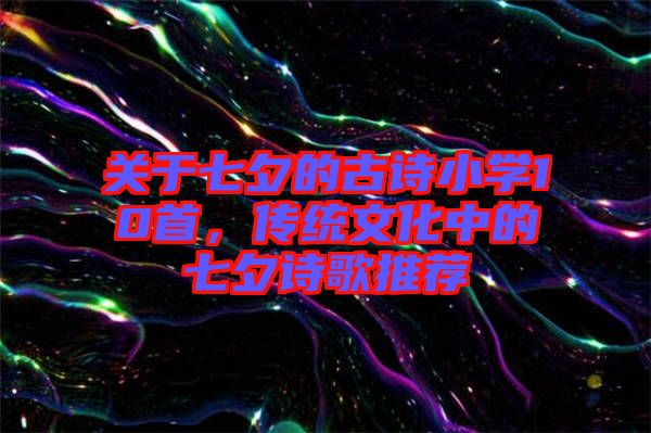 關(guān)于七夕的古詩小學(xué)10首，傳統(tǒng)文化中的七夕詩歌推薦