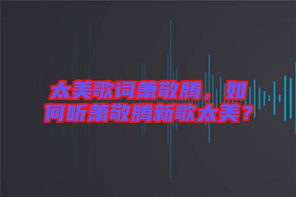 太美歌詞蕭敬騰，如何聽蕭敬騰新歌太美？