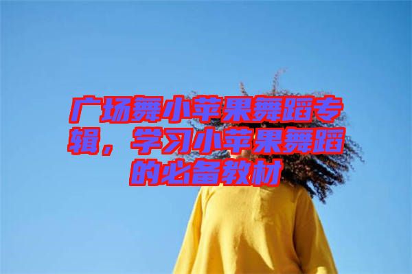 廣場(chǎng)舞小蘋果舞蹈專輯，學(xué)習(xí)小蘋果舞蹈的必備教材
