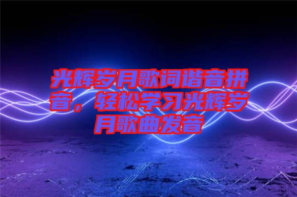 光輝歲月歌詞諧音拼音，輕松學(xué)習(xí)光輝歲月歌曲發(fā)音
