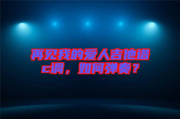 再見我的愛人吉他譜c調(diào)，如何彈奏？