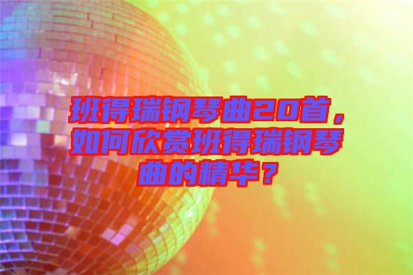 班得瑞鋼琴曲20首，如何欣賞班得瑞鋼琴曲的精華？