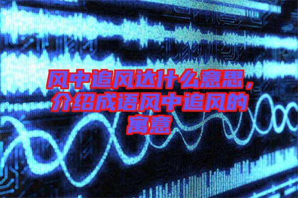 風(fēng)中追風(fēng)達(dá)什么意思，介紹成語風(fēng)中追風(fēng)的寓意