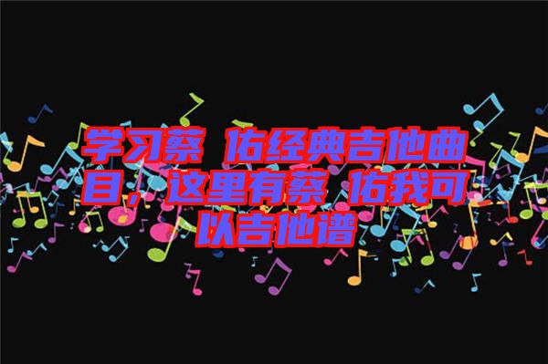 學(xué)習(xí)蔡旻佑經(jīng)典吉他曲目，這里有蔡旻佑我可以吉他譜