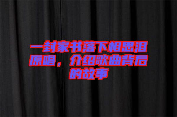 一封家書落下相思淚原唱，介紹歌曲背后的故事