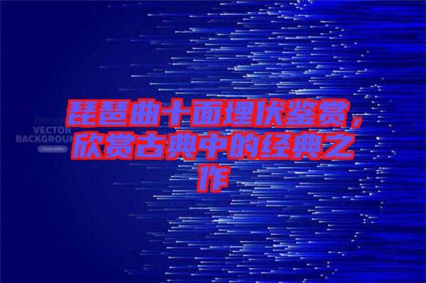 琵琶曲十面埋伏鑒賞，欣賞古典中的經(jīng)典之作