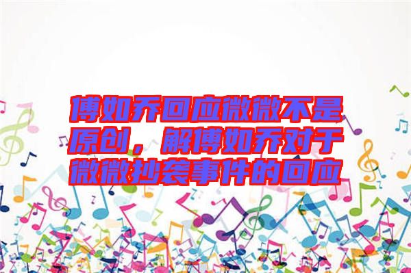 傅如喬回應(yīng)微微不是原創(chuàng)，解傅如喬對(duì)于微微抄襲事件的回應(yīng)