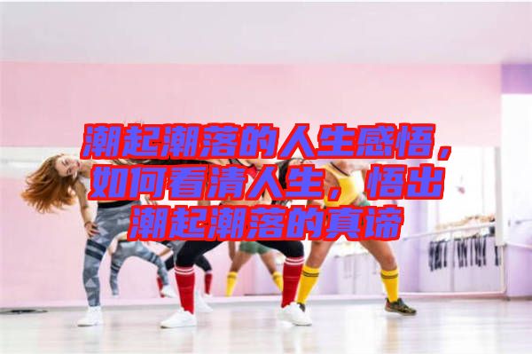 潮起潮落的人生感悟，如何看清人生，悟出潮起潮落的真諦