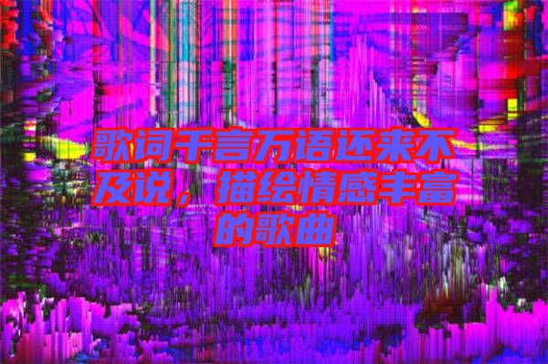 歌詞千言萬(wàn)語(yǔ)還來(lái)不及說(shuō)，描繪情感豐富的歌曲